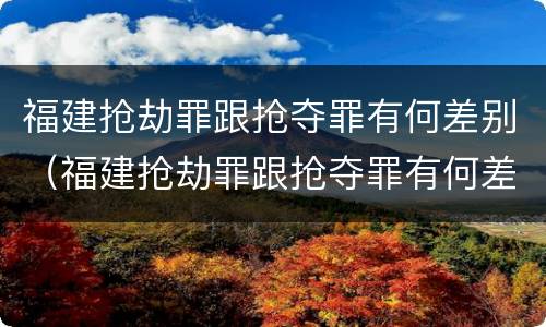 福建抢劫罪跟抢夺罪有何差别（福建抢劫罪跟抢夺罪有何差别呢）