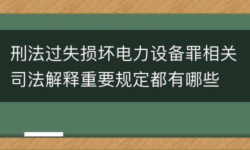 刑法过失损坏电力设备罪相关司法解释重要规定都有哪些
