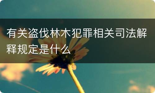 有关盗伐林木犯罪相关司法解释规定是什么