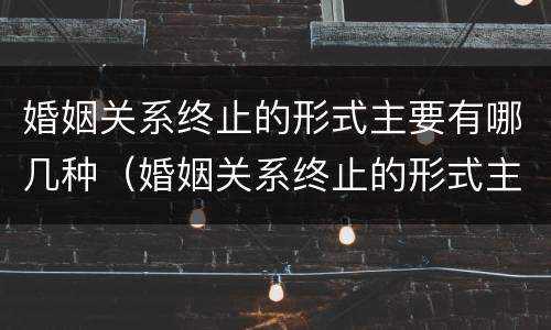 婚姻关系终止的形式主要有哪几种（婚姻关系终止的形式主要有哪几种方式）