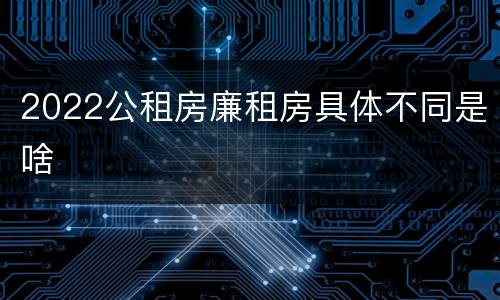 2022公租房廉租房具体不同是啥