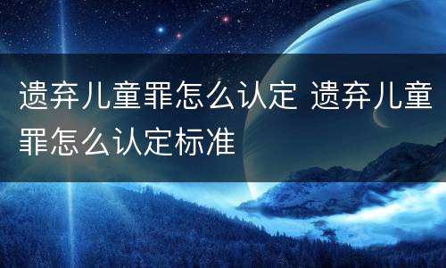 遗弃儿童罪怎么认定 遗弃儿童罪怎么认定标准