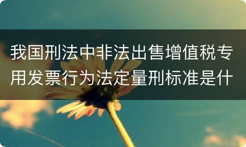 我国刑法中非法出售增值税专用发票行为法定量刑标准是什么