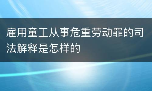 雇用童工从事危重劳动罪的司法解释是怎样的