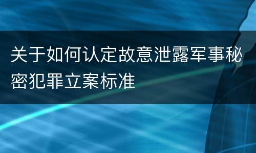 关于如何认定故意泄露军事秘密犯罪立案标准