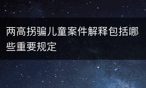 两高拐骗儿童案件解释包括哪些重要规定