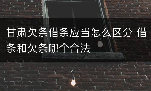 甘肃欠条借条应当怎么区分 借条和欠条哪个合法