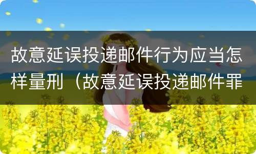 故意延误投递邮件行为应当怎样量刑（故意延误投递邮件罪）