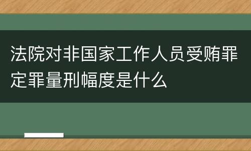 法院对非国家工作人员受贿罪定罪量刑幅度是什么
