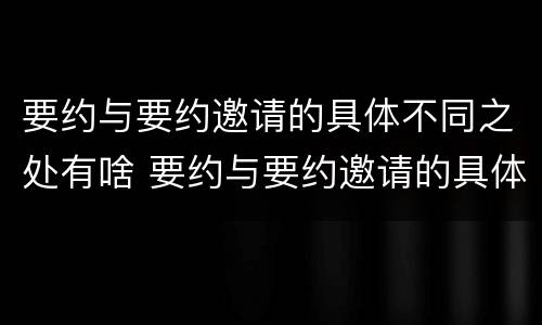 要约与要约邀请的具体不同之处有啥 要约与要约邀请的具体不同之处有啥作用