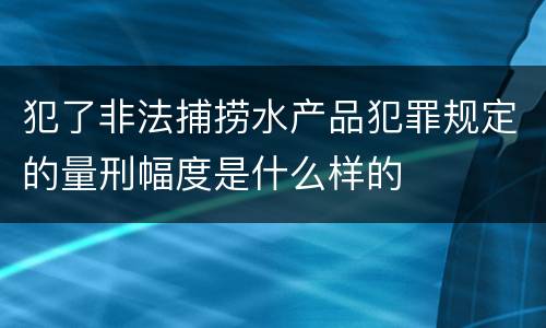 犯了非法捕捞水产品犯罪规定的量刑幅度是什么样的