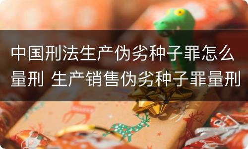中国刑法生产伪劣种子罪怎么量刑 生产销售伪劣种子罪量刑标准