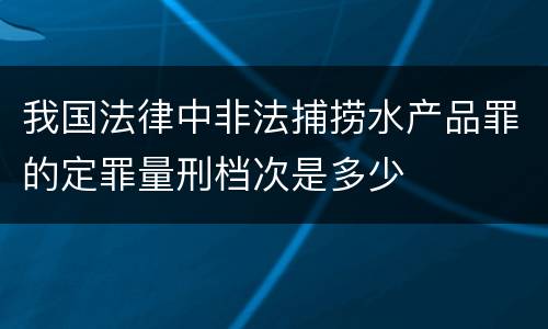 我国法律中非法捕捞水产品罪的定罪量刑档次是多少