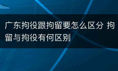 广东拘役跟拘留要怎么区分 拘留与拘役有何区别