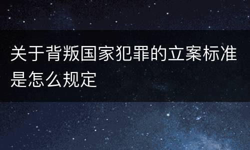 关于背叛国家犯罪的立案标准是怎么规定