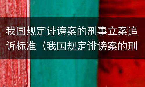 我国规定诽谤案的刑事立案追诉标准（我国规定诽谤案的刑事立案追诉标准是）
