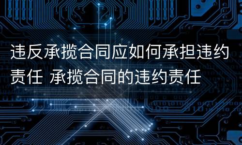 违反承揽合同应如何承担违约责任 承揽合同的违约责任