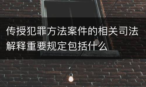 传授犯罪方法案件的相关司法解释重要规定包括什么