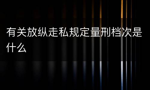 有关放纵走私规定量刑档次是什么