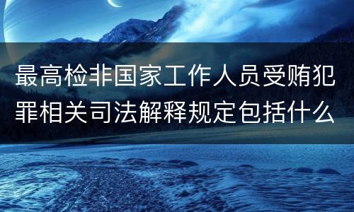 最高检非国家工作人员受贿犯罪相关司法解释规定包括什么主要内容