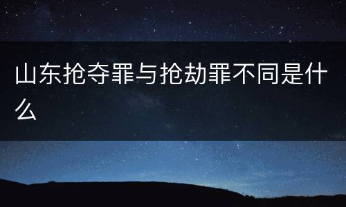 山东抢夺罪与抢劫罪不同是什么