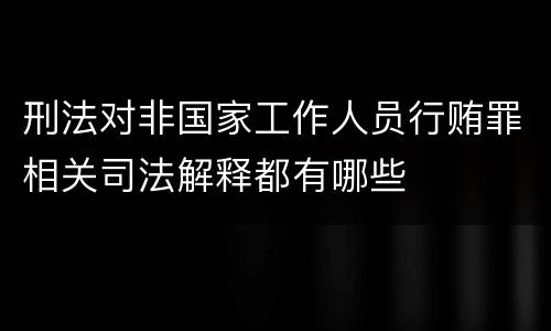 刑法对非国家工作人员行贿罪相关司法解释都有哪些