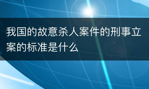 我国的故意杀人案件的刑事立案的标准是什么