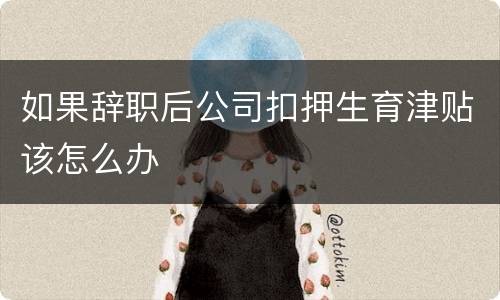 如果辞职后公司扣押生育津贴该怎么办