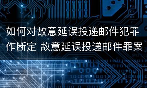 如何对故意延误投递邮件犯罪作断定 故意延误投递邮件罪案例