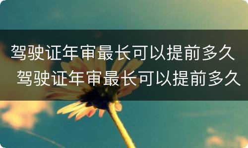 驾驶证年审最长可以提前多久 驾驶证年审最长可以提前多久申请