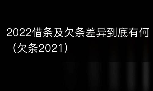 2022借条及欠条差异到底有何（欠条2021）