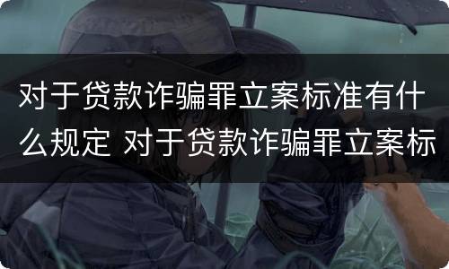 对于贷款诈骗罪立案标准有什么规定 对于贷款诈骗罪立案标准有什么规定吗