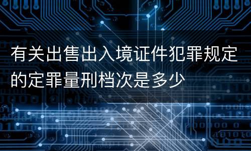 有关出售出入境证件犯罪规定的定罪量刑档次是多少