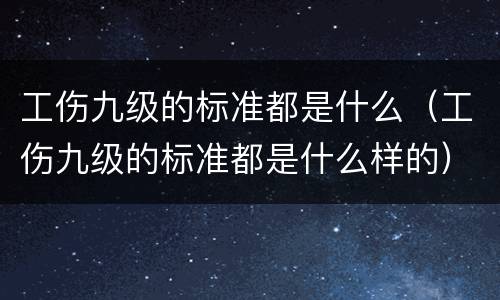 工伤九级的标准都是什么（工伤九级的标准都是什么样的）