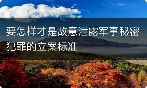 要怎样才是故意泄露军事秘密犯罪的立案标准