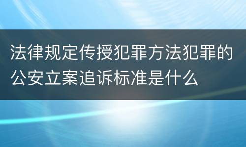 法律规定传授犯罪方法犯罪的公安立案追诉标准是什么