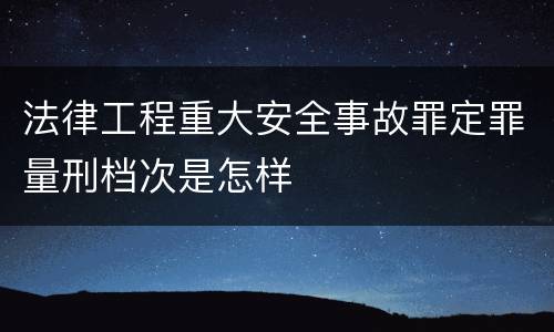 法律工程重大安全事故罪定罪量刑档次是怎样