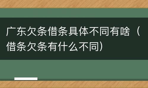 广东欠条借条具体不同有啥（借条欠条有什么不同）