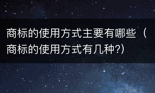 商标的使用方式主要有哪些（商标的使用方式有几种?）