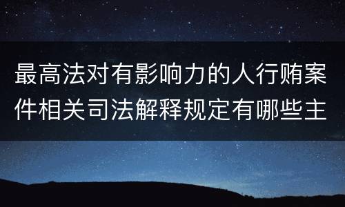 最高法对有影响力的人行贿案件相关司法解释规定有哪些主要内容