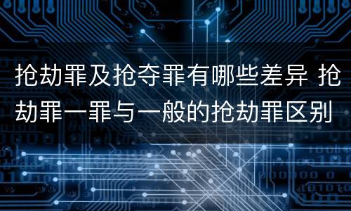 抢劫罪及抢夺罪有哪些差异 抢劫罪一罪与一般的抢劫罪区别