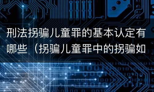 刑法拐骗儿童罪的基本认定有哪些（拐骗儿童罪中的拐骗如何认定）