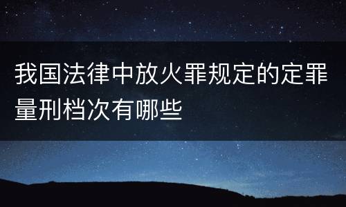 我国法律中放火罪规定的定罪量刑档次有哪些
