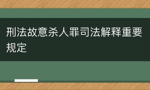 刑法故意杀人罪司法解释重要规定