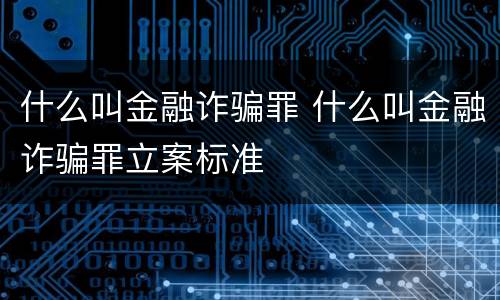 什么叫金融诈骗罪 什么叫金融诈骗罪立案标准