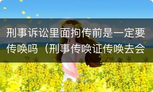 刑事诉讼里面拘传前是一定要传唤吗（刑事传唤证传唤去会拘留吗）
