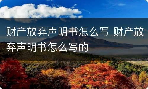 财产放弃声明书怎么写 财产放弃声明书怎么写的