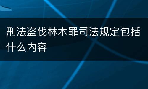 刑法盗伐林木罪司法规定包括什么内容