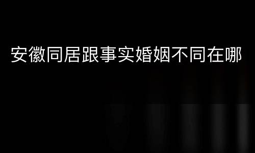 安徽同居跟事实婚姻不同在哪