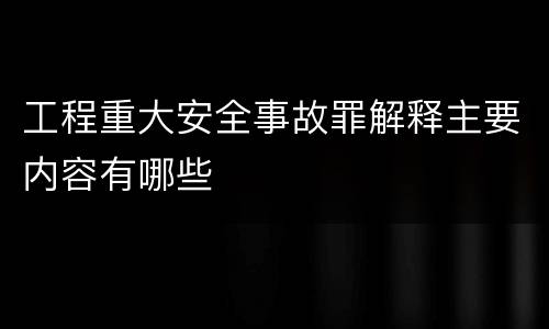 工程重大安全事故罪解释主要内容有哪些